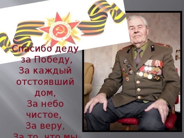 Спасибо деду  за Победу, За каждый отстоявший дом, За небо чистое, За веру, За то, что мы Теперь ЖИВЕМ! 