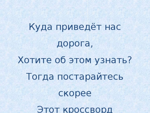 Куда приведёт нас дорога, Хотите об этом узнать? Тогда постарайтесь скорее Этот кроссворд разгадать!