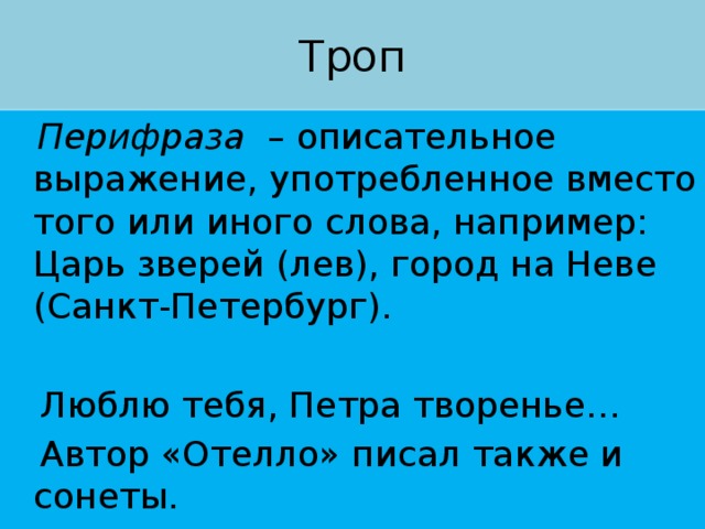 Троп  Перифраза – описательное выражение, употребленное вместо того или иного слова, например: Царь зверей (лев), город на Неве (Санкт-Петербург).  Люблю тебя, Петра творенье…  Автор «Отелло» писал также и сонеты. 