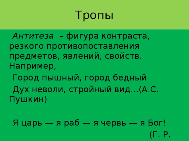 Тропы  Антитеза – фигура контраста, резкого противопоставления предметов, явлений, свойств. Например,  Город пышный, город бедный  Дух неволи, стройный вид...(А.С. Пушкин)  Я царь — я раб — я червь — я Бог!  (Г. Р. Державин) 