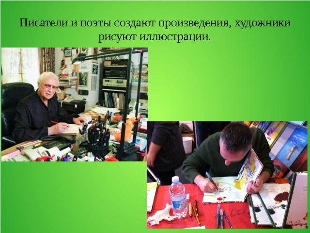 Писатели и поэты создают произведения, художники рисуют иллюстрации. 