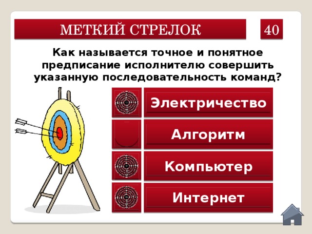 40 МЕТКИЙ СТРЕЛОК Как называется точное и понятное предписание исполнителю совершить указанную последовательность команд? Электричество Алгоритм Компьютер Интернет  