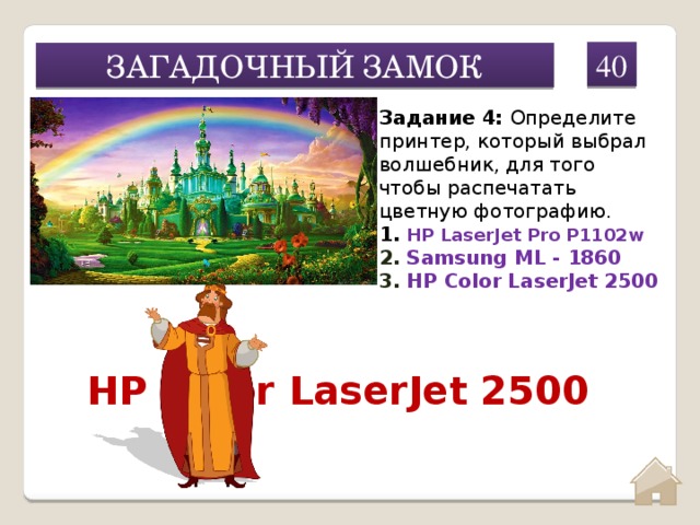 40 ЗАГАДОЧНЫЙ ЗАМОК Задание 4: Определите принтер, который выбрал волшебник, для того чтобы распечатать цветную фотографию.  1. HP LaserJet Pro P1102w 2. Samsung ML - 1860 3. HP Color LaserJet 2500 HP Color LaserJet 2500  