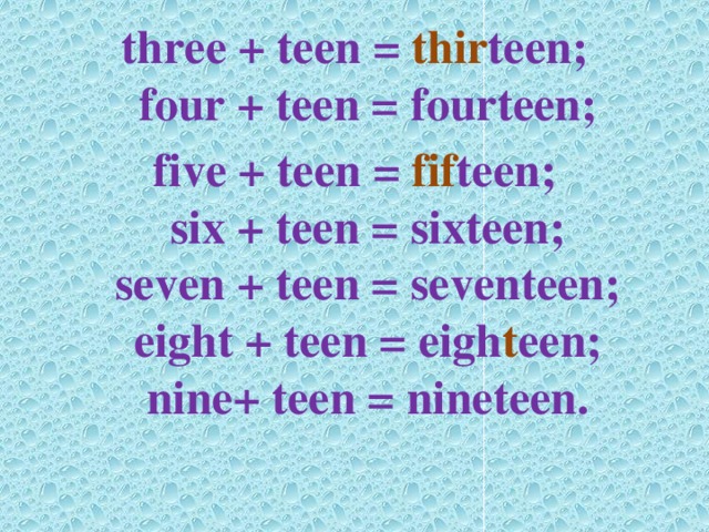 three + teen = thir teen;  four + teen = fourteen; five + teen = fif teen;  six + teen = sixteen;  seven + teen = seventeen;  eight + teen = eigh t een;  nine+ teen = nineteen.   