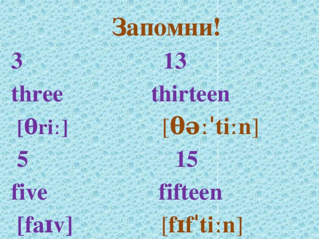   Запомни! 3 13 three thirteen  [θriː]  [ θəːˈtiːn ]  5 15 five fifteen  [faɪv] [ fɪfˈtiːn ]  