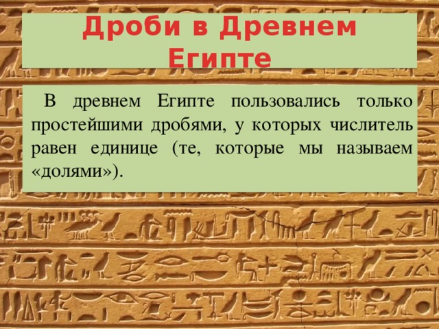 Дроби в Древнем Египте В древнем Египте пользовались только простейшими дробями, у которых числитель равен единице (те, которые мы называем «долями»). 