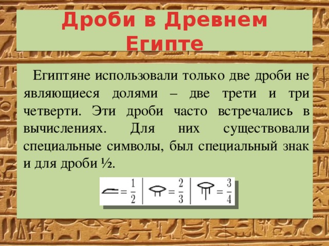 Дроби в Древнем Египте Египтяне использовали только две дроби не являющиеся долями – две трети и три четверти. Эти дроби часто встречались в вычислениях. Для них существовали специальные символы, был специальный знак и для дроби ½. 