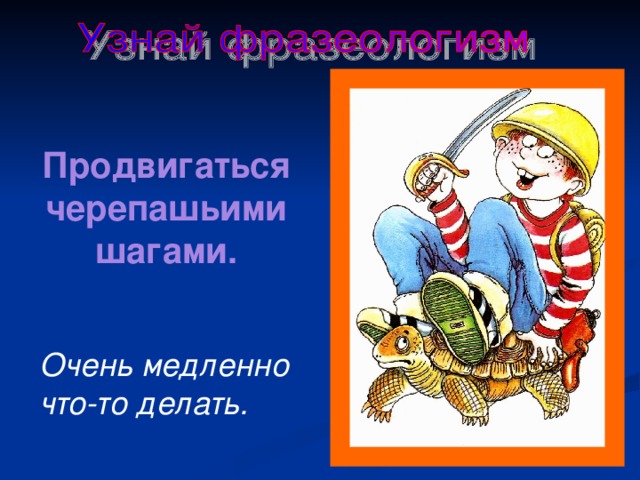 Продвигаться черепашьими шагами. Очень медленно что-то делать. 