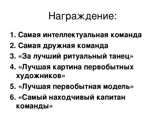 1. Самая интеллектуальная команда 2. Самая дружная команда 3. «За лучший ритуальный танец» 4. «Лучшая картина первобытных художников» 5. «Лучшая первобытная модель» 6. «Самый находчивый капитан команды»