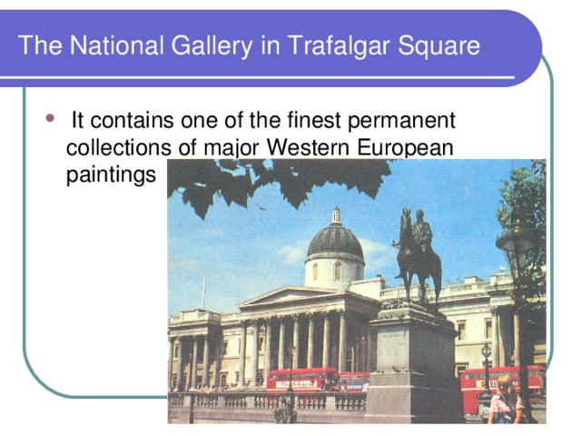 The National Gallery in Trafalgar Square  It contains one of the finest permanent collections of major Western European paintings 