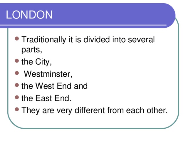 LONDON Traditionally it is divided into several parts, the City,  Westminster, the West End and the East End. They are very different from each other. 