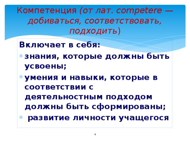 Компетенция (от лат. competere — добиваться, соответствовать, подходить ) Включает в себя: знания, которые должны быть усвоены; умения и навыки, которые в соответствии с деятельностным подходом должны быть сформированы;  развитие личности учащегося  