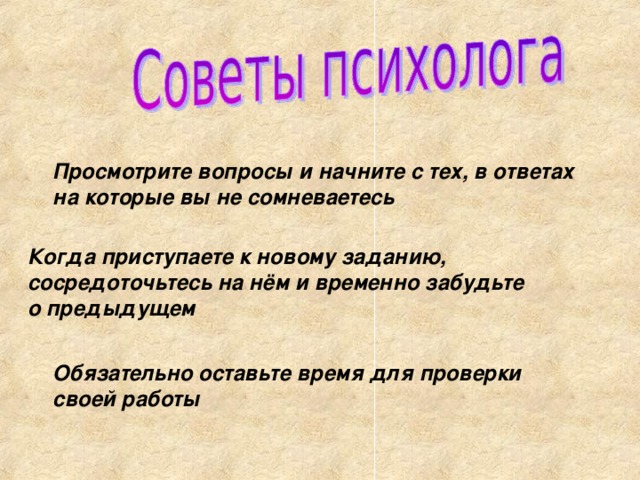 Просмотрите вопросы и начните с тех, в ответах на которые вы не сомневаетесь Когда приступаете к новому заданию, сосредоточьтесь на нём и временно забудьте о предыдущем  Обязательно оставьте время для проверки своей работы 