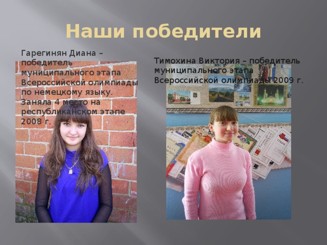 Наши победители Гарегинян Диана – победитель муниципального этапа Всероссийской олимпиады по немецкому языку. Заняла 4 место на республиканском этапе 2008 г. Тимохина Виктория – победитель муниципального этапа Всероссийской олимпиады 2009 г.  