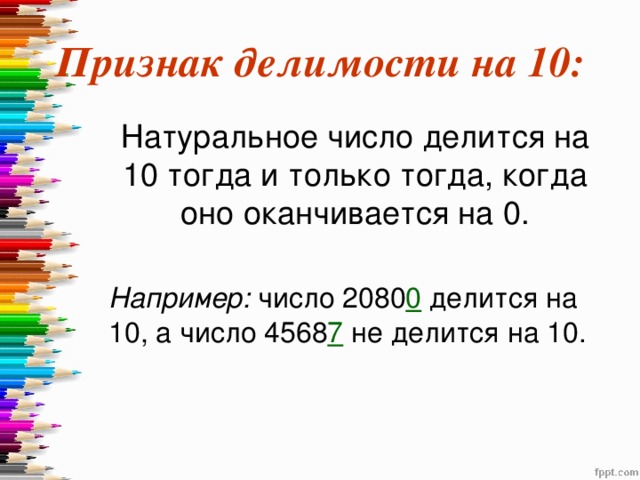 Признак делимости на 10:  Натуральное число делится на 10 тогда и только тогда, когда оно оканчивается на 0.  Например: число 2080 0 делится на 10, а число 4568 7 не делится на 10. 