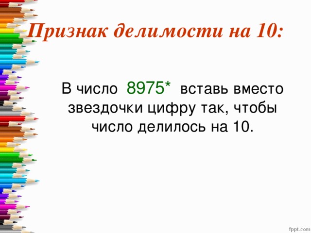 Признак делимости на 10:  В число 8975* вставь вместо звездочки цифру так, чтобы число делилось на 10. 