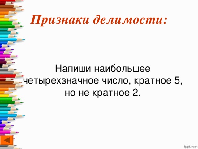 Признаки делимости:  Напиши наибольшее четырехзначное число, кратное 5, но не кратное 2. 