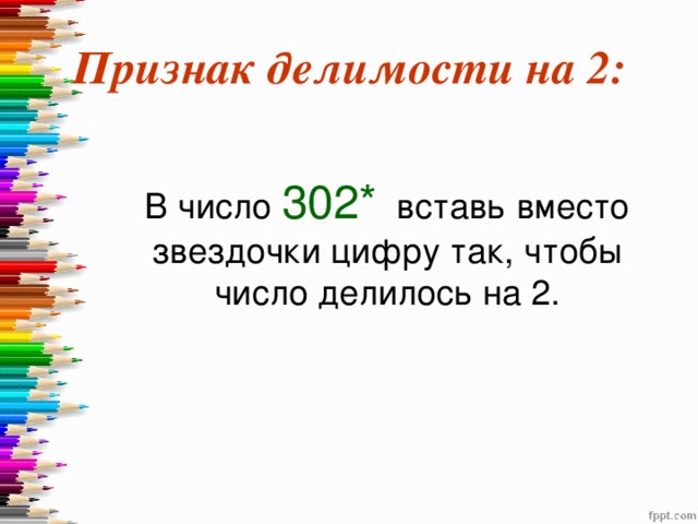 Признак делимости на 2:  В число 302* вставь вместо звездочки цифру так, чтобы число делилось на 2. 