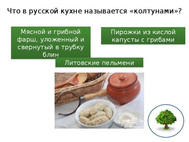 Что в русской кухне называется «колтунами»? Мясной и грибной фарш, уложенный и свернутый в трубку блин Пирожки из кислой капусты с грибами Литовские пельмени 