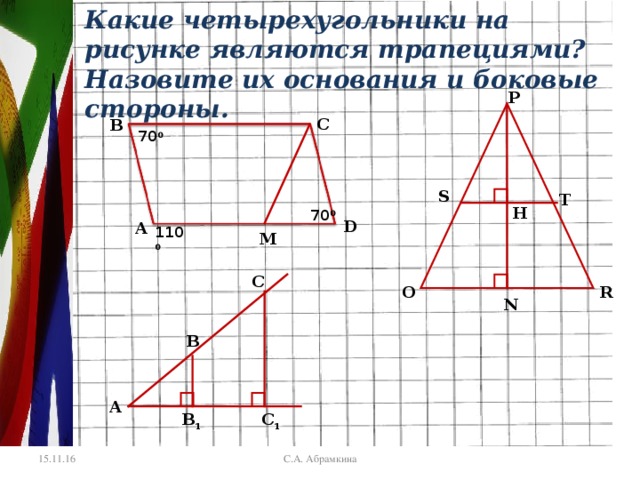 Какие четырехугольники на рисунке являются трапециями? Назовите их основания и боковые стороны. P С В  70 0 S T H  70 0  110 0 D А М С О R N В А С 1 B 1 С.А. Абрамкина 15.11.16 