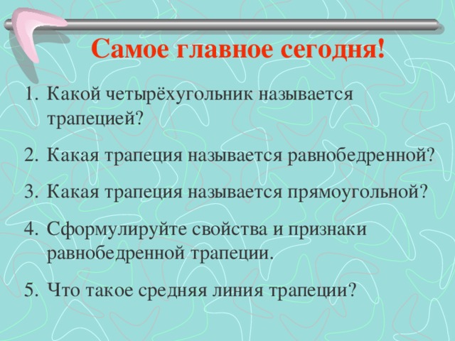 Самое главное сегодня! Какой четырёхугольник называется трапецией? Какая трапеция называется равнобедренной? Какая трапеция называется прямоугольной? Сформулируйте свойства и признаки равнобедренной трапеции. Что такое средняя линия трапеции? 