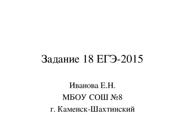 Задание 18 ЕГЭ-2015 Иванова Е.Н. МБОУ СОШ №8 г. Каменск-Шахтинский 