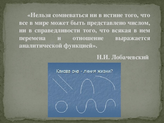 «Нельзя сомневаться ни в истине того, что все в мире может быть представлено числом, ни в справедливости того, что всякая в нем перемена и отношение выражается аналитической функцией».  Н.И. Лобачевский