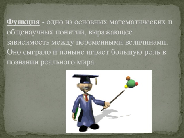 Функция - одно из основных математических и общенаучных понятий, выражающее зависимость между переменными величинами. Оно сыграло и поныне играет большую роль в познании реального мира.