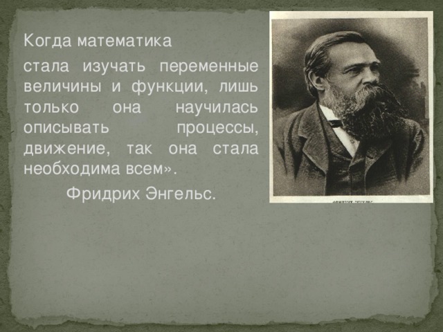 Когда математика стала изучать переменные величины и функции, лишь только она научилась описывать процессы, движение, так она стала необходима всем». Фридрих Энгельс.