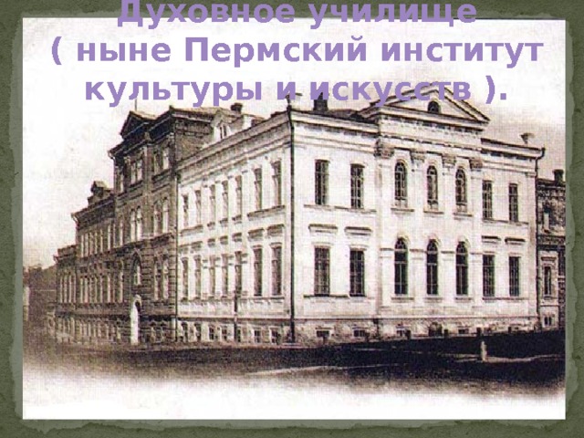 Духовное училище ( ныне Пермский институт культуры и искусств ).  
