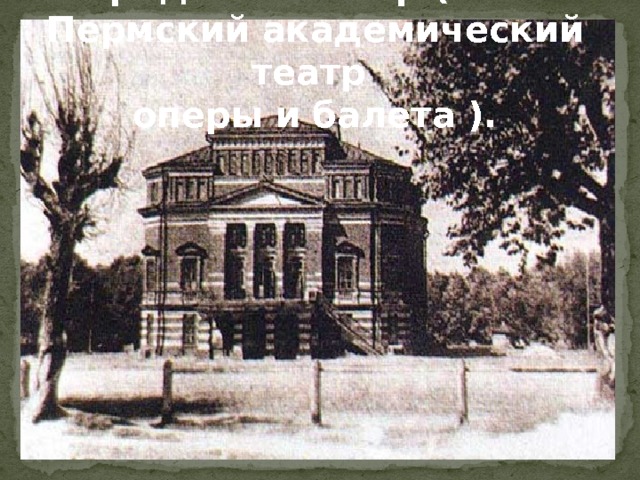 Городской театр ( ныне Пермский академический театр  оперы и балета ).  