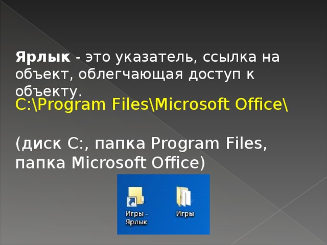 Ярлык - это указатель, ссылка на объект, облегчающая доступ к объекту. С:\Рrоgram Files\Microsoft Office\ (диск С:, папка Рrоgram Files, папка Microsoft Office)
