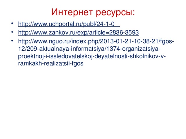 Интернет ресурсы:   http://www.uchportal.ru/publ/24-1-0 http://www.zankov.ru/exp/article=2836-3593 http://www.nguo.ru/index.php/2013-01-21-10-38-21/fgos-12/209-aktualnaya-informatsiya/1374-organizatsiya-proektnoj-i-issledovatelskoj-deyatelnosti-shkolnikov-v-ramkakh-realizatsii-fgos 