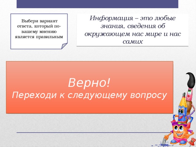 Выбери вариант ответа, который по-вашему мнению является правильным Информация – это любые знания, сведения об окружающем нас мире и нас самих Верно! Переходи к следующему вопросу Неверно! Перейди к блоку «Теория» б) Нет а) Да;