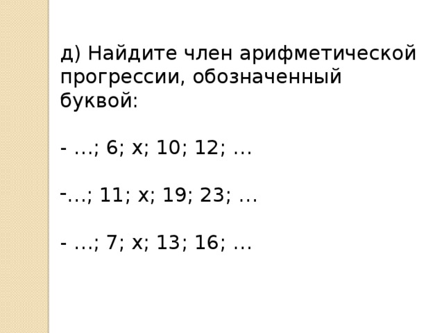 д) Найдите член арифметической прогрессии, обозначенный буквой: - …; 6; х; 10; 12; … … ; 11; х; 19; 23; … - …; 7; х; 13; 16; …