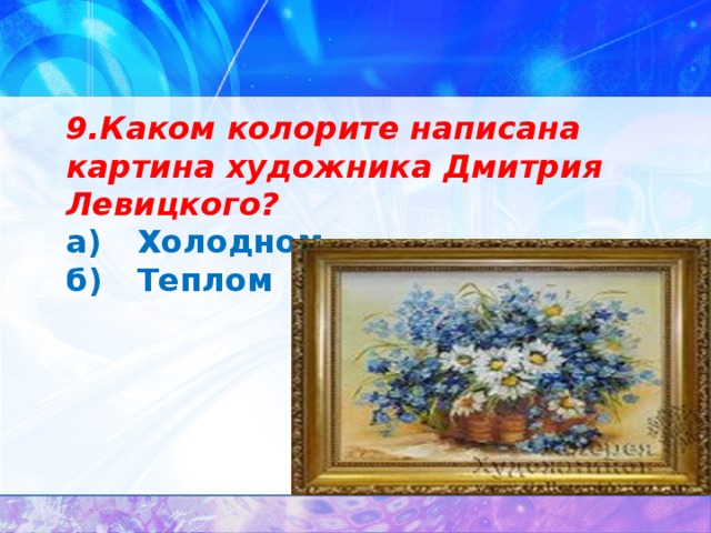 9.Каком колорите написана картина художника Дмитрия Левицкого? а)  Холодном б)  Теплом 