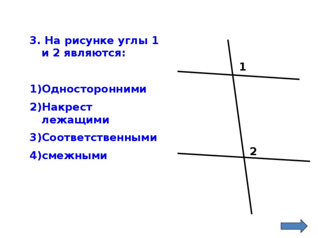 3. На рисунке углы 1 и 2 являются:  Односторонними Накрест лежащими Соответственными смежными 1 2 