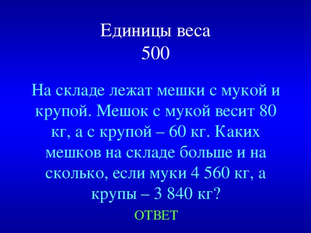 Единицы веса  500 На складе лежат мешки с мукой и крупой. Мешок с мукой весит 80 кг, а с крупой – 60 кг. Каких мешков на складе больше и на сколько, если муки 4 560 кг, а крупы – 3 840 кг? Created by Unregisterd version of Xtreme Compressor ОТВЕТ  