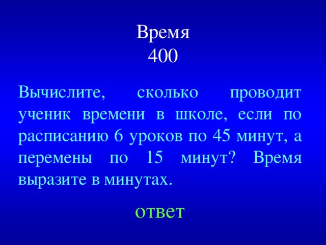 Время  400 Вычислите, сколько проводит ученик времени в школе, если по расписанию 6 уроков по 45 минут, а перемены по 15 минут? Время выразите в минутах. Created by Unregisterd version of Xtreme Compressor ответ  