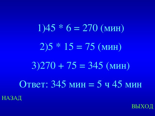 45 * 6 = 270 (мин) 5 * 15 = 75 (мин) 270 + 75 = 345 (мин) Ответ: 345 мин = 5 ч 45 мин Created by Unregisterd version of Xtreme Compressor НАЗАД ВЫХОД  