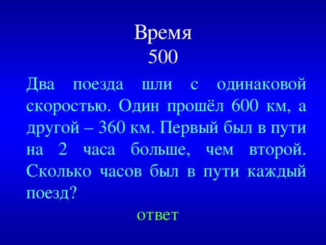 Время  500 Два поезда шли с одинаковой скоростью. Один прошёл 600 км, а другой – 360 км. Первый был в пути на 2 часа больше, чем второй. Сколько часов был в пути каждый поезд? Created by Unregisterd version of Xtreme Compressor ответ  
