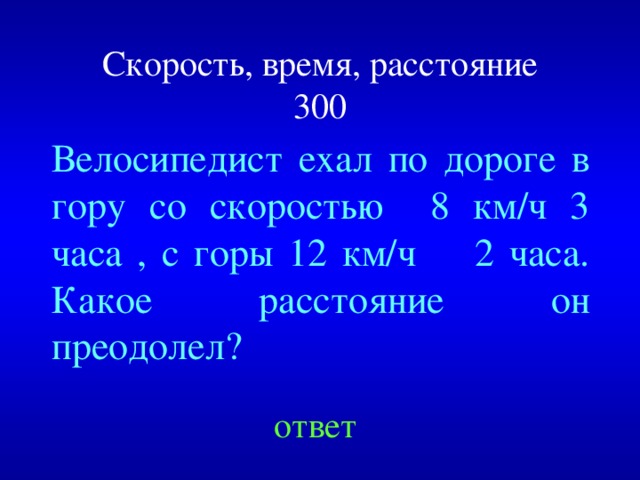 Скорость, время, расстояние  300 Велосипедист ехал по дороге в гору со скоростью 8 км/ч 3 часа , с горы 12 км/ч 2 часа. Какое расстояние он преодолел? Created by Unregisterd version of Xtreme Compressor ответ  