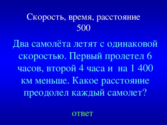 Скорость, время, расстояние  500 Два самолёта летят с одинаковой скоростью. Первый пролетел 6 часов, второй 4 часа и на 1 400 км меньше. Какое расстояние преодолел каждый самолет? Created by Unregisterd version of Xtreme Compressor ответ  