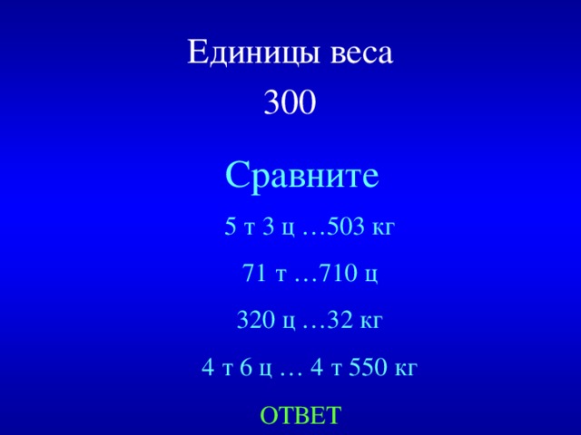 Единицы веса  300  Сравните 5 т 3 ц …503 кг 71 т …710 ц 320 ц …32 кг 4 т 6 ц … 4 т 550 кг Created by Unregisterd version of Xtreme Compressor ОТВЕТ  