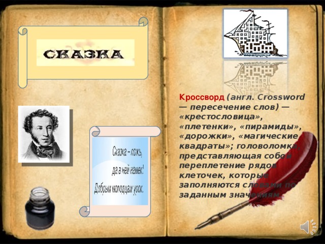 Кроссворд   (англ. Crossword — пересечение слов) — «крестословица», «плетенки», «пирамиды», «дорожки», «магические квадраты»; головоломка, представляющая собой переплетение рядов клеточек, которые заполняются словами по заданным значениям . 