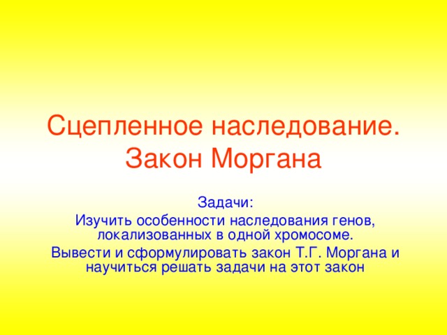 Сцепленное наследование.  Закон Моргана Задачи: Изучить особенности наследования генов, локализованных в одной хромосоме. Вывести и сформулировать закон Т.Г. Моргана и научиться решать задачи на этот закон 