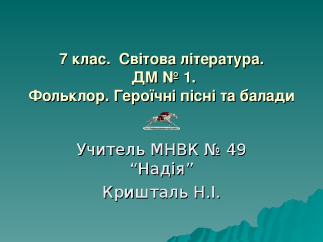 7 клас. Світова література.  ДМ № 1.  Фольклор. Героїчні пісні та балади    Учитель МНВК № 49 “Надія” Кришталь Н.І. 