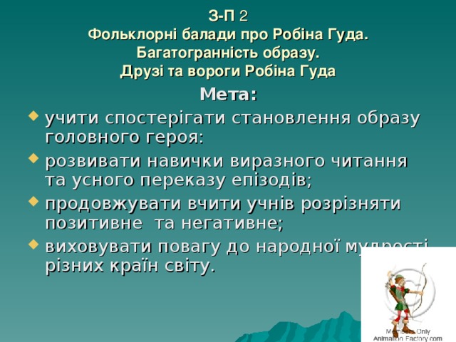 З-П 2  Фольклорні балади про Робіна Гуда. Багатогранність образу.  Друзі та вороги Робіна Гуда Мета: учити спостерігати становлення образу головного героя: розвивати навички виразного читання та усного переказу епізодів; продовжувати вчити учнів розрізняти позитивне та негативне; виховувати повагу до народної мудрості різних країн світу. 