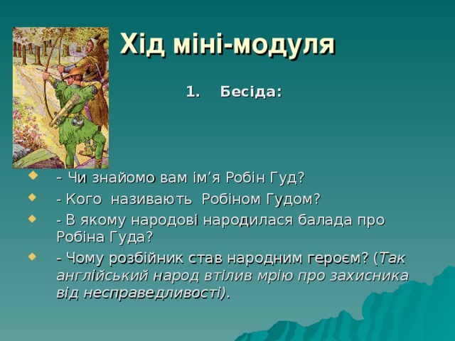 Хід міні-модуля Бесіда:    Бесіда:    - Чи знайомо вам ім’я Робін Гуд? - Кого називають Робіном Гудом? - В якому народові народилася балада про Робіна Гуда? - Чому розбійник став народним героєм? ( Так англійський народ втілив мрію про захисника від несправедливості). 