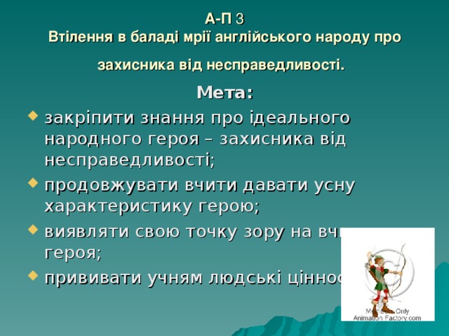 А-П 3  Втілення в баладі мрії англійського народу про  захисника від несправедливості.  Мета: закріпити знання про ідеального народного героя – захисника від несправедливості; продовжувати вчити давати усну характеристику герою; виявляти свою точку зору на вчинки героя; прививати учням людські цінності. 